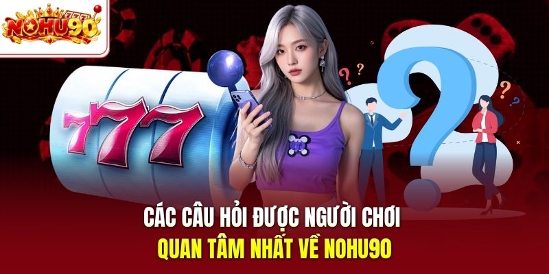 Các câu hỏi được người chơi quan tâm nhất về Nohu90