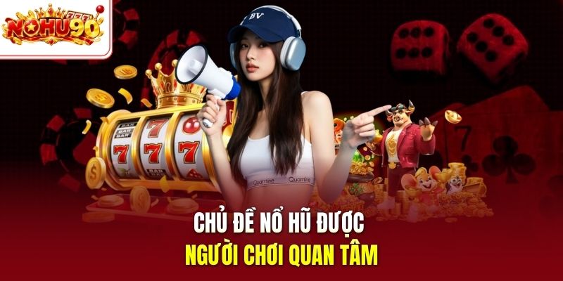 Chủ đề nổ hũ được người chơi quan tâm