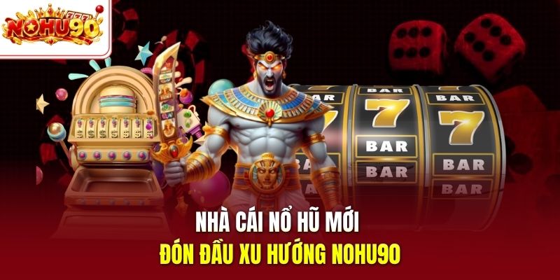 Nhà cái nổ hũ mới đón đầu xu hướng nohu90