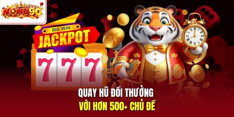 Quay hũ đổi thưởng với hơn 500+ chủ đề